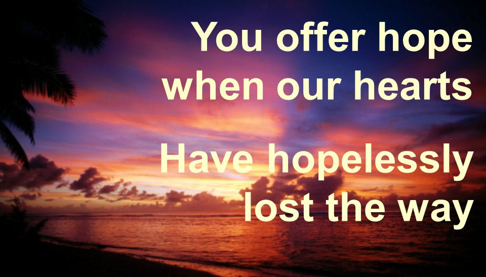 You offer hope when our hearts Have hopelessly lost the way