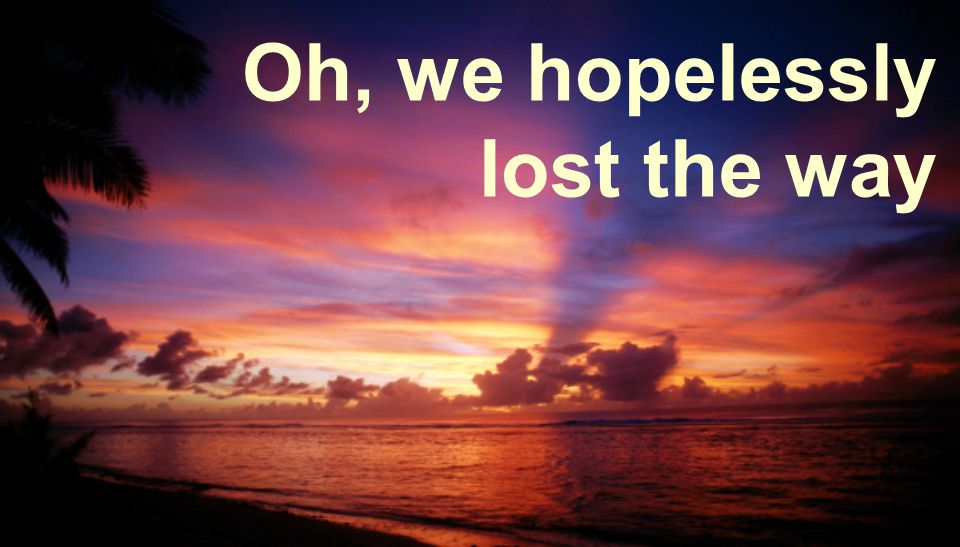Oh, we hopelessly lost the way