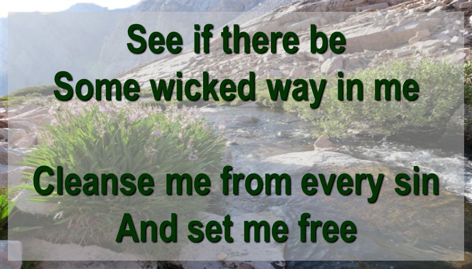 See if there be Some wicked way in me Cleanse me from every sin And set me free