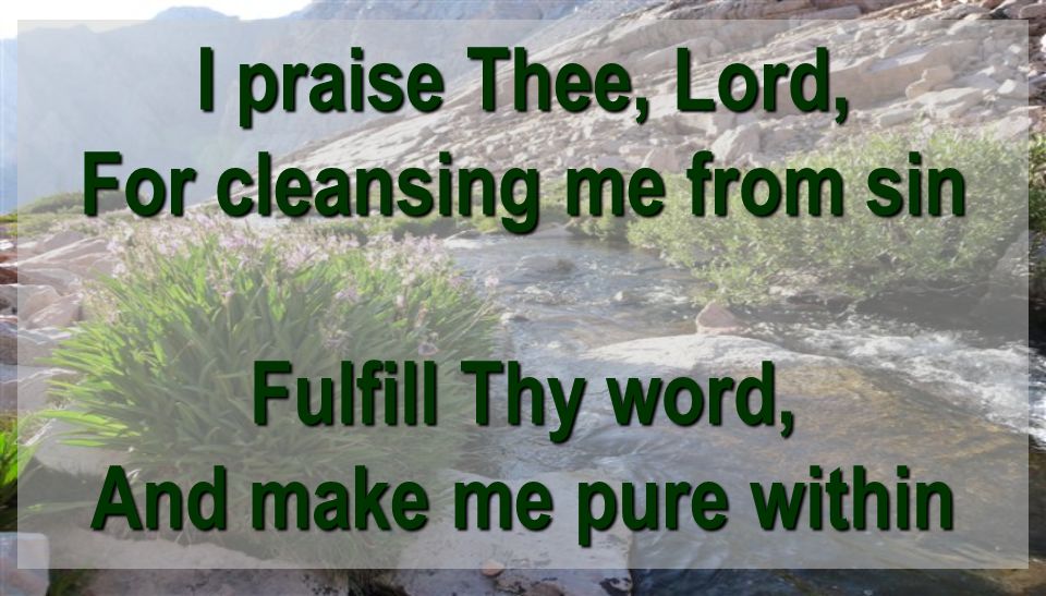 I praise Thee, Lord, For cleansing me from sin Fulfill Thy word, And make me pure within