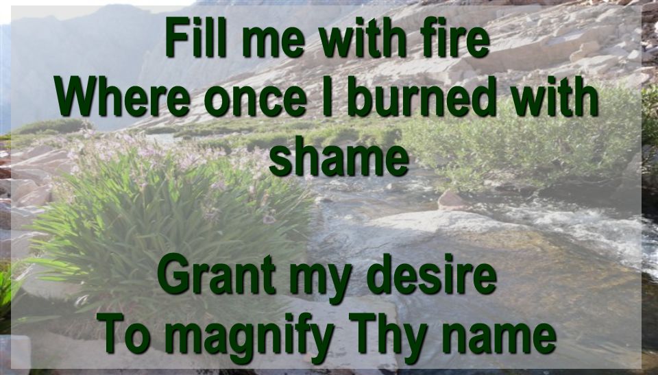 Fill me with fire Where once I burned with shame Grant my desire To magnify Thy name