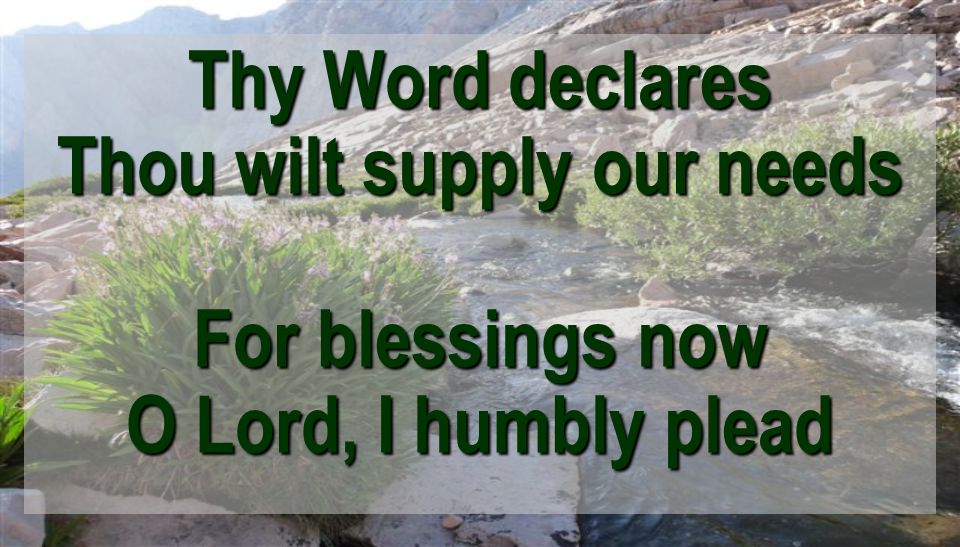 Thy Word declares Thou wilt supply our needs For blessings now O Lord, I humbly plead