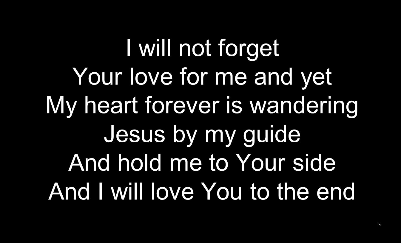 I will not forget Your love for me and yet My heart forever is wandering Jesus by my guide And hold me to Your side And I will love You to the end 5