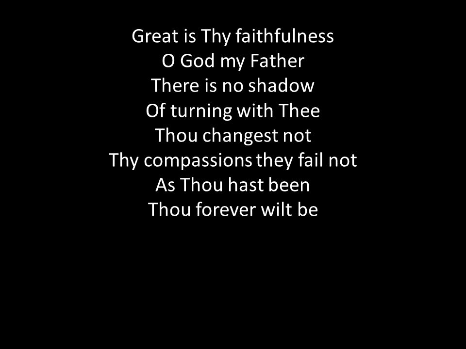 Great is Thy faithfulness O God my Father There is no shadow Of turning with Thee Thou changest not Thy compassions they fail not As Thou hast been Thou forever wilt be
