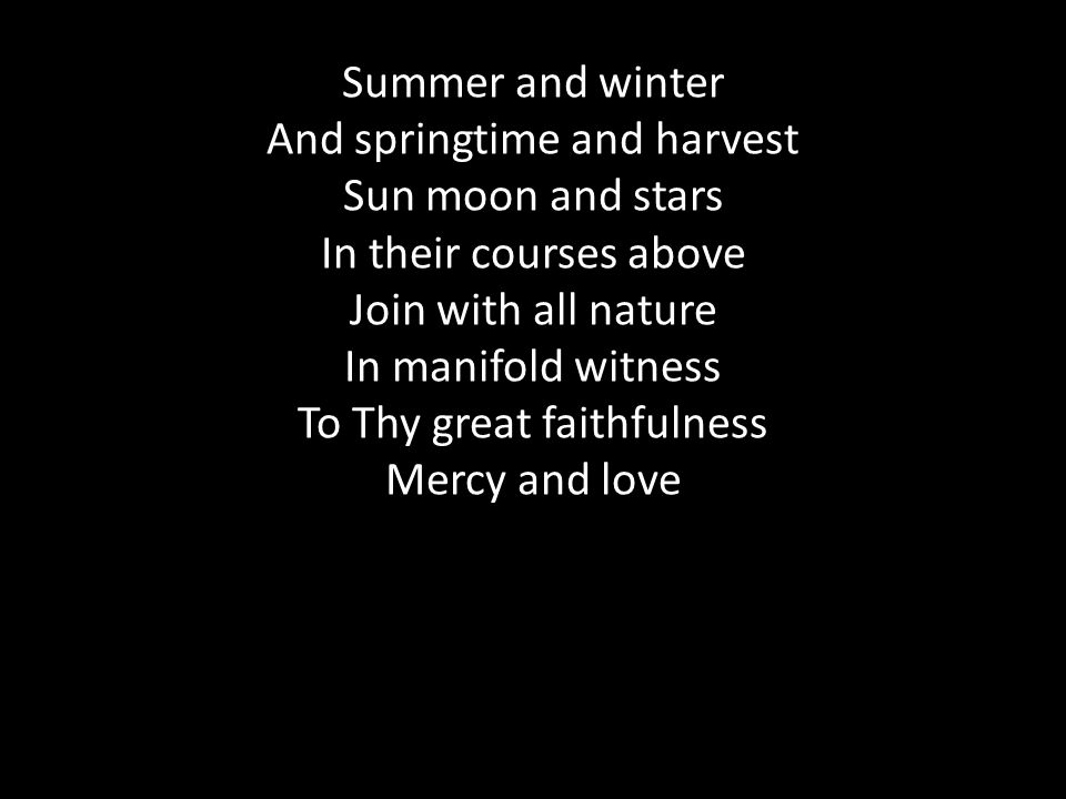 Summer and winter And springtime and harvest Sun moon and stars In their courses above Join with all nature In manifold witness To Thy great faithfulness Mercy and love