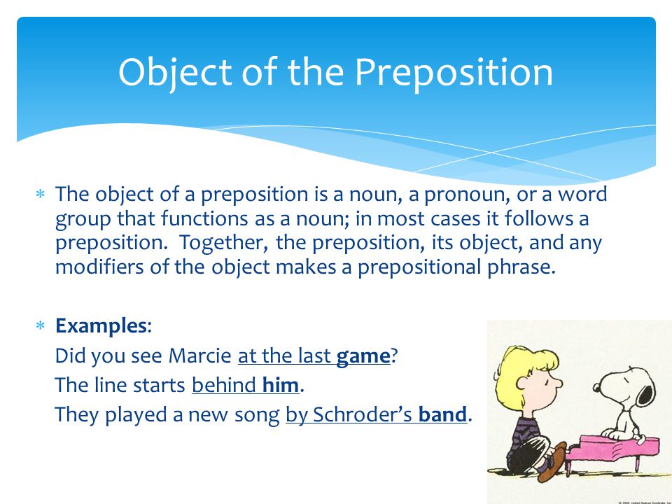  The object of a preposition is a noun, a pronoun, or a word group that functions as a noun; in most cases it follows a preposition.