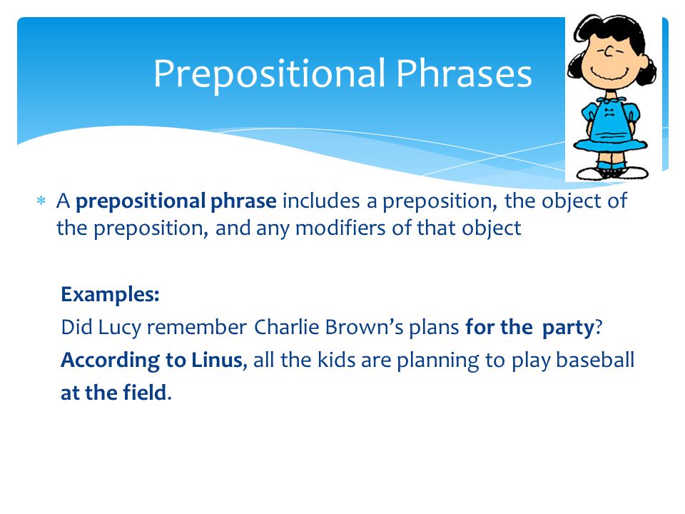 A prepositional phrase includes a preposition, the object of the preposition, and any modifiers of that object Examples: Did Lucy remember Charlie Brown’s plans for the party.