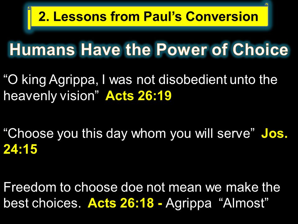 O king Agrippa, I was not disobedient unto the heavenly vision Acts 26:19 Choose you this day whom you will serve Jos.