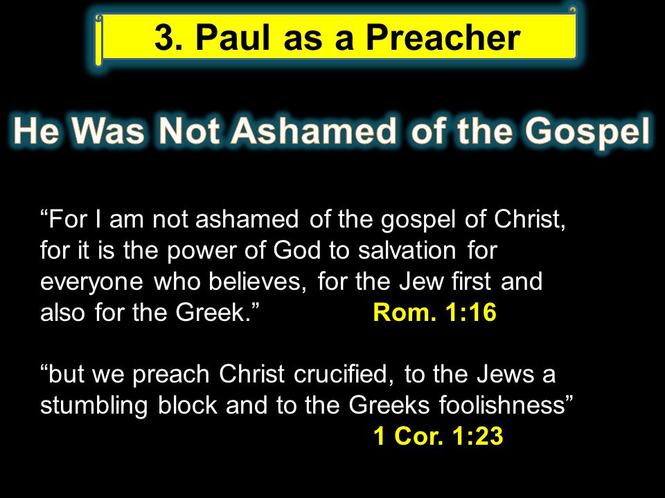 For I am not ashamed of the gospel of Christ, for it is the power of God to salvation for everyone who believes, for the Jew first and also for the Greek. Rom.
