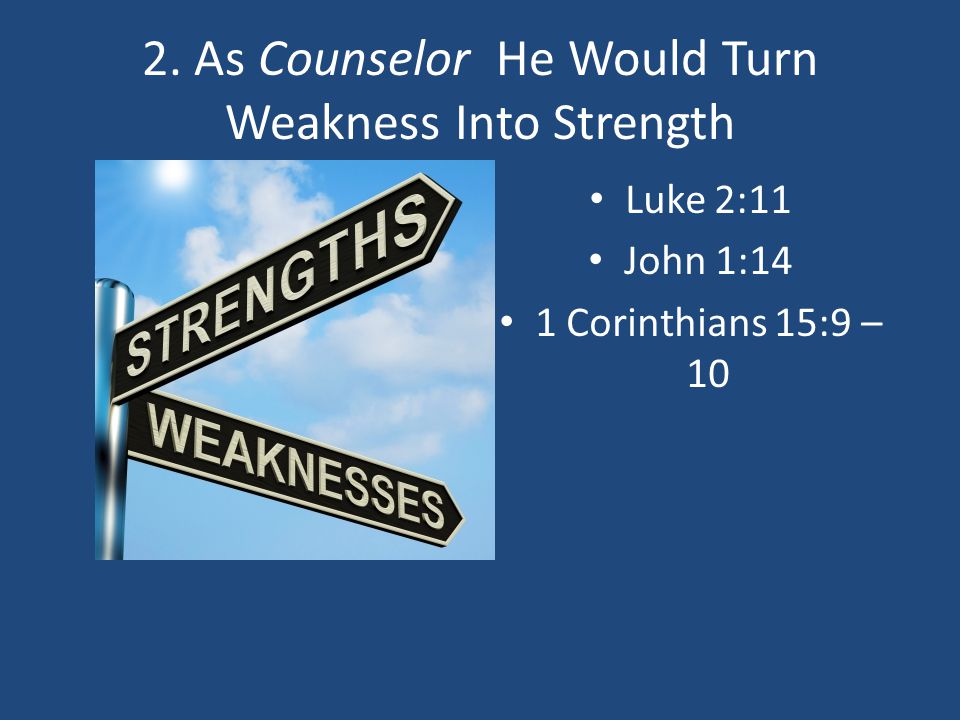 2. As Counselor He Would Turn Weakness Into Strength Luke 2:11 John 1:14 1 Corinthians 15:9 – 10