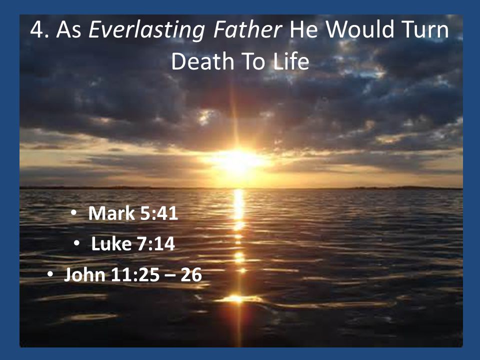 4. As Everlasting Father He Would Turn Death To Life Mark 5:41 Luke 7:14 John 11:25 – 26