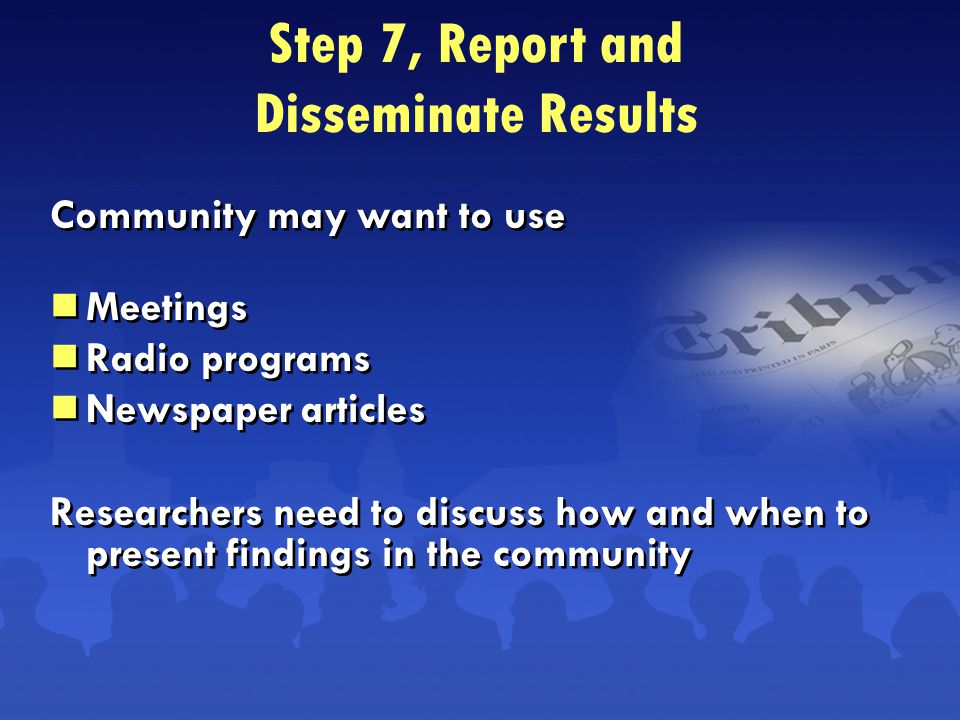 Community may want to use  Meetings  Radio programs  Newspaper articles Researchers need to discuss how and when to present findings in the community Community may want to use  Meetings  Radio programs  Newspaper articles Researchers need to discuss how and when to present findings in the community Step 7, Report and Disseminate Results