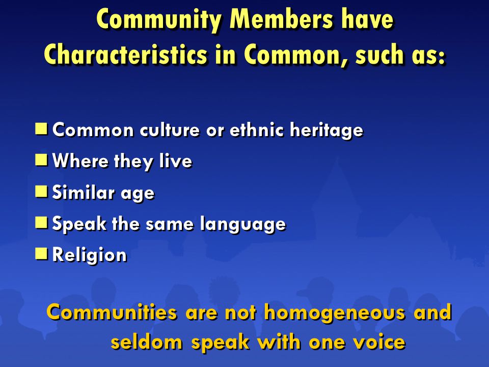  Common culture or ethnic heritage  Where they live  Similar age  Speak the same language  Religion Communities are not homogeneous and seldom speak with one voice  Common culture or ethnic heritage  Where they live  Similar age  Speak the same language  Religion Communities are not homogeneous and seldom speak with one voice Community Members have Characteristics in Common, such as: