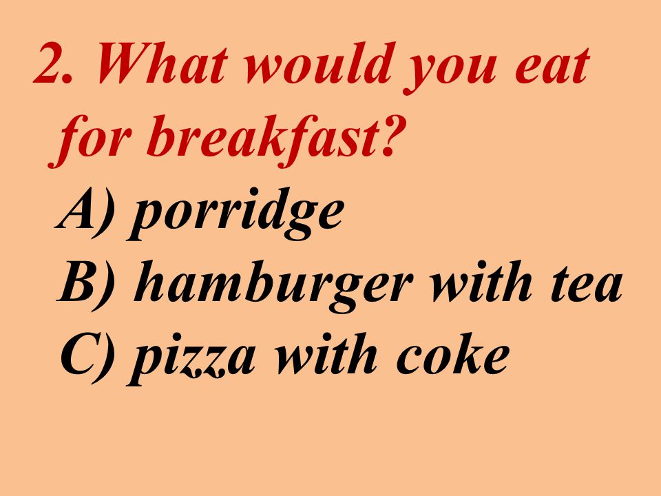 2. What would you eat for breakfast A) porridge B) hamburger with tea C) pizza with coke