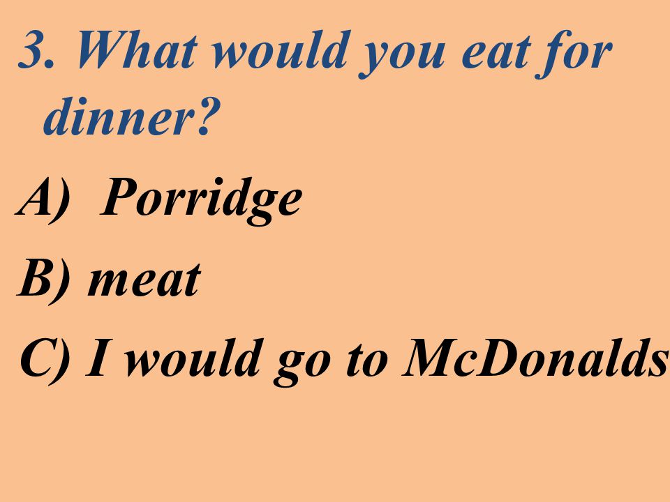 3. What would you eat for dinner A)Porridge B) meat C) I would go to McDonalds