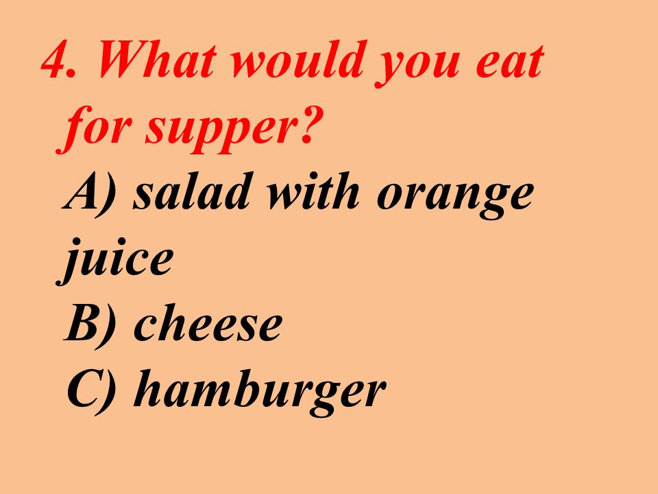4. What would you eat for supper A) salad with orange juice B) cheese C) hamburger