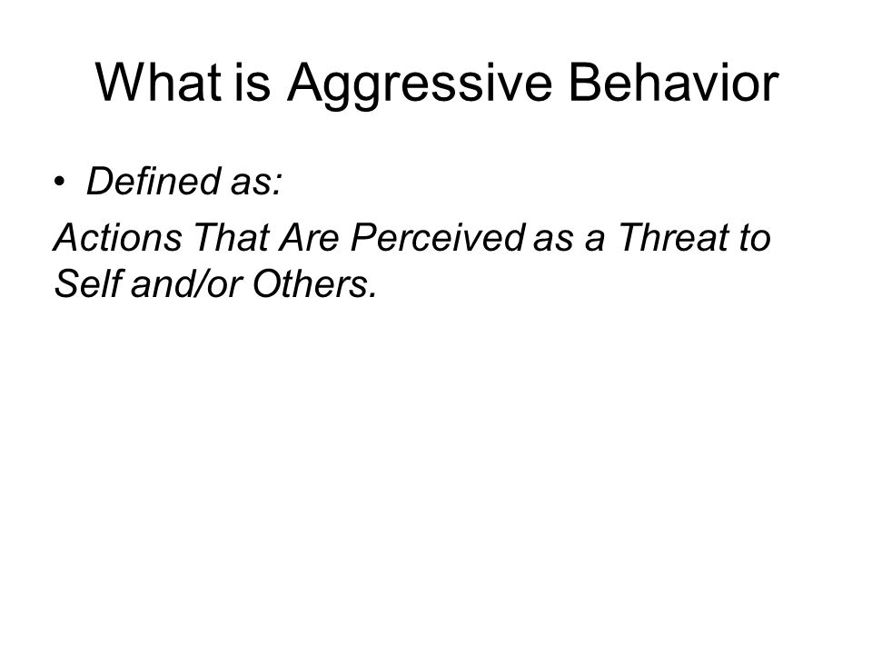 What is Aggressive Behavior Defined as: Actions That Are Perceived as a Threat to Self and/or Others.