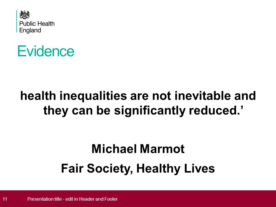 Evidence health inequalities are not inevitable and they can be significantly reduced.’ Michael Marmot Fair Society, Healthy Lives 11Presentation title - edit in Header and Footer