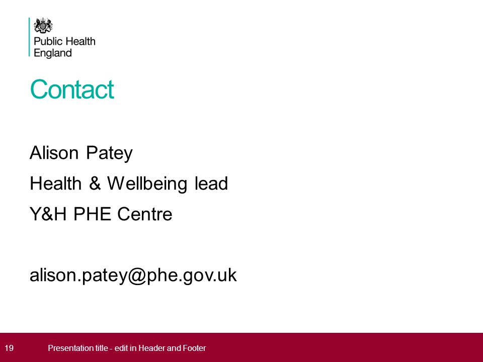 Contact Alison Patey Health & Wellbeing lead Y&H PHE Centre 19Presentation title - edit in Header and Footer