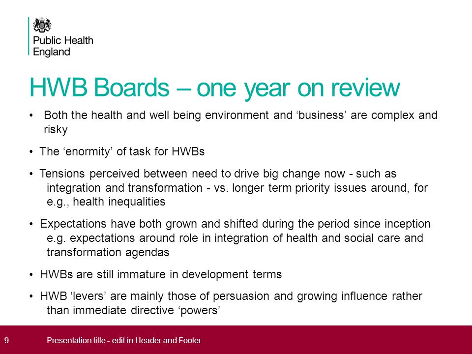 HWB Boards – one year on review Both the health and well being environment and ‘business’ are complex and risky The ‘enormity’ of task for HWBs Tensions perceived between need to drive big change now - such as integration and transformation - vs.