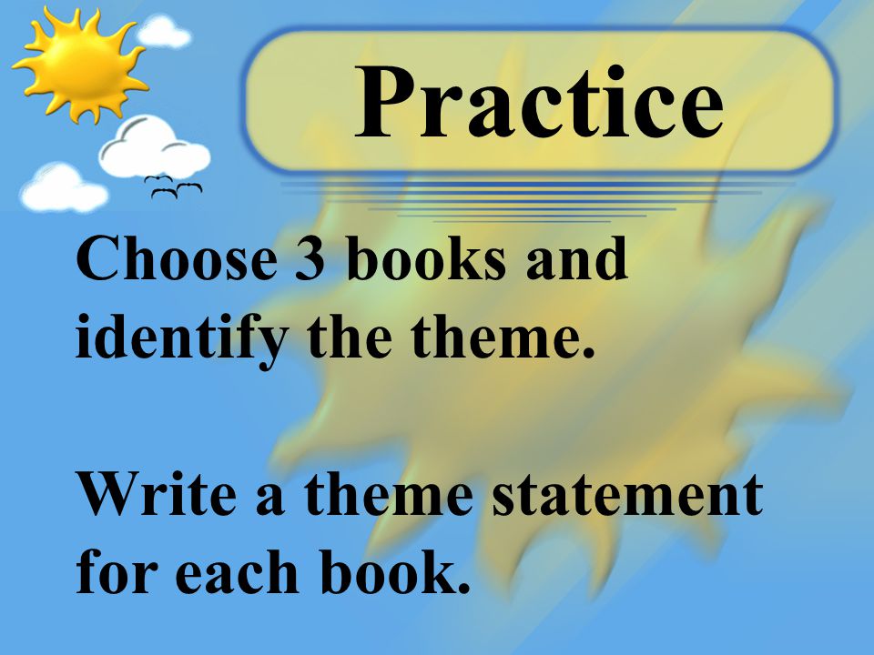 Practice Choose 3 books and identify the theme. Write a theme statement for each book.