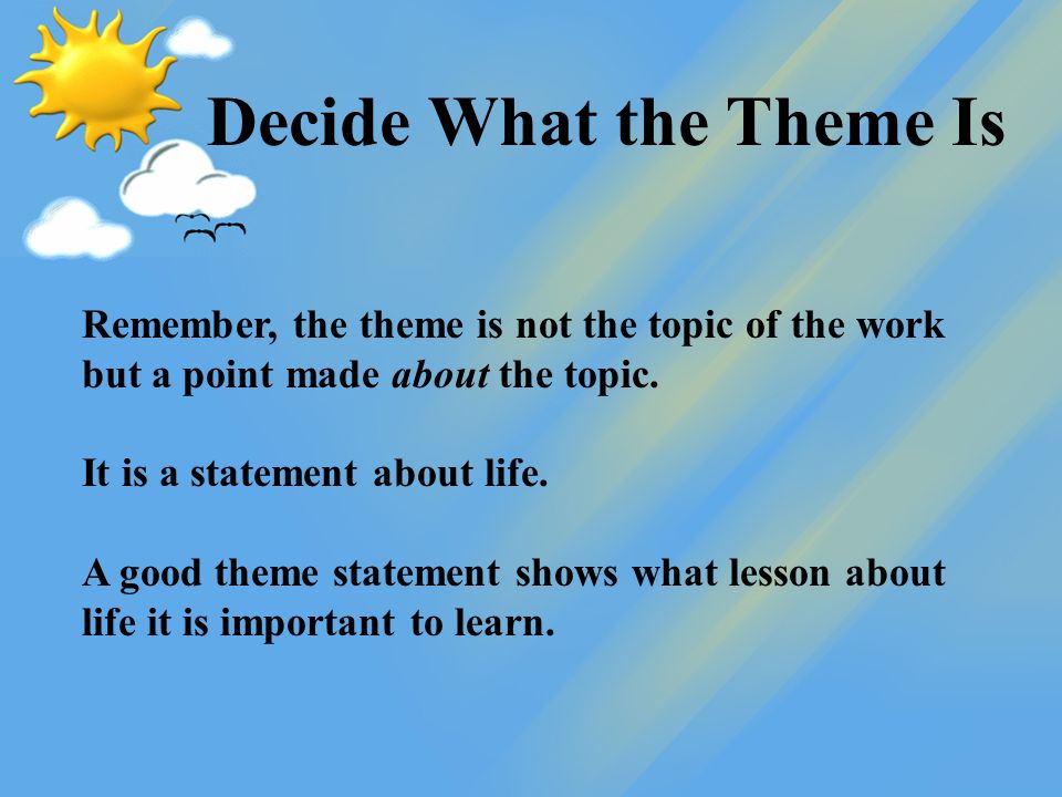 Decide What the Theme Is Remember, the theme is not the topic of the work but a point made about the topic.