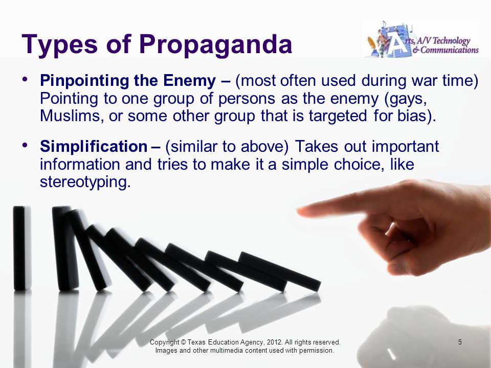 Types of Propaganda Pinpointing the Enemy – (most often used during war time) Pointing to one group of persons as the enemy (gays, Muslims, or some other group that is targeted for bias).