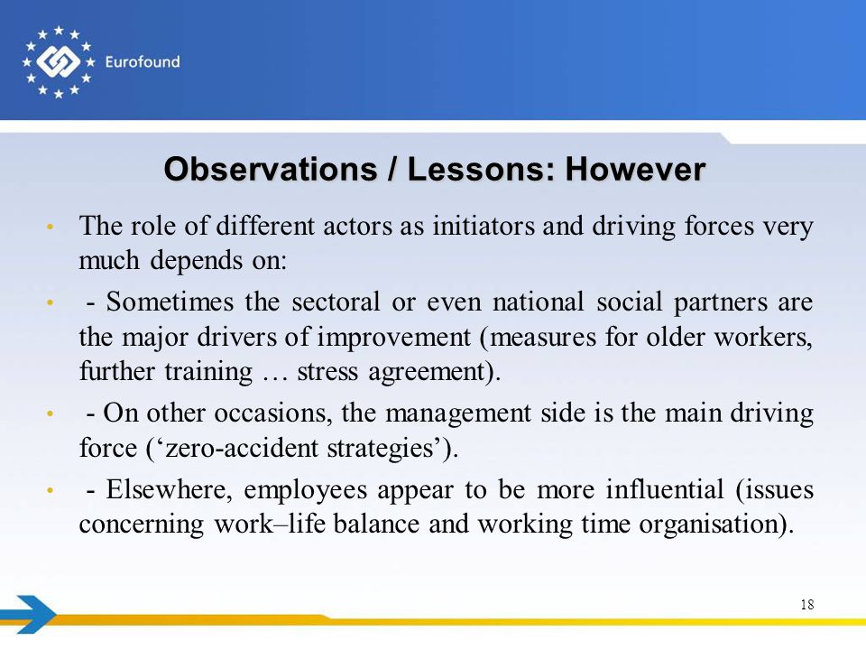 Observations / Lessons: However The role of different actors as initiators and driving forces very much depends on: - Sometimes the sectoral or even national social partners are the major drivers of improvement (measures for older workers, further training … stress agreement).