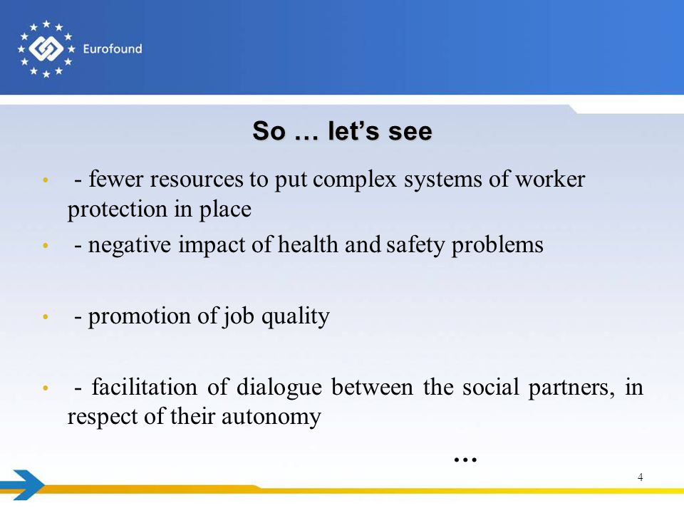 So … let’s see - fewer resources to put complex systems of worker protection in place - negative impact of health and safety problems - promotion of job quality - facilitation of dialogue between the social partners, in respect of their autonomy … 4