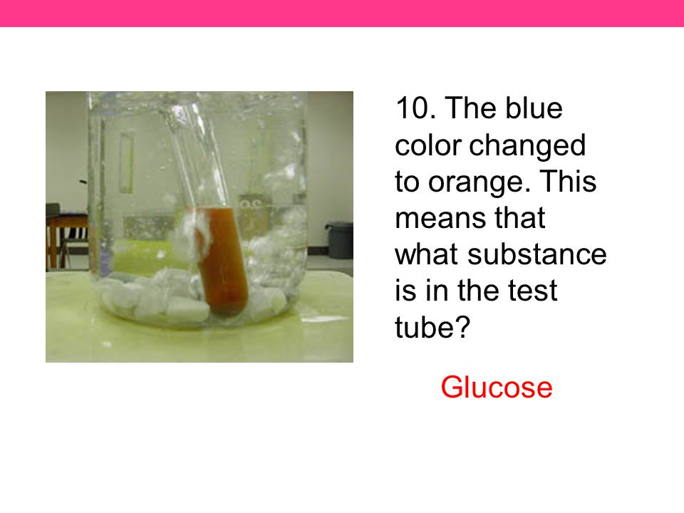 10. The blue color changed to orange. This means that what substance is in the test tube Glucose