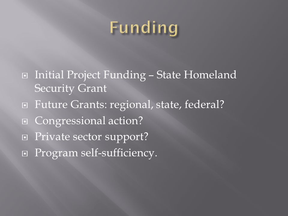  Initial Project Funding – State Homeland Security Grant  Future Grants: regional, state, federal.