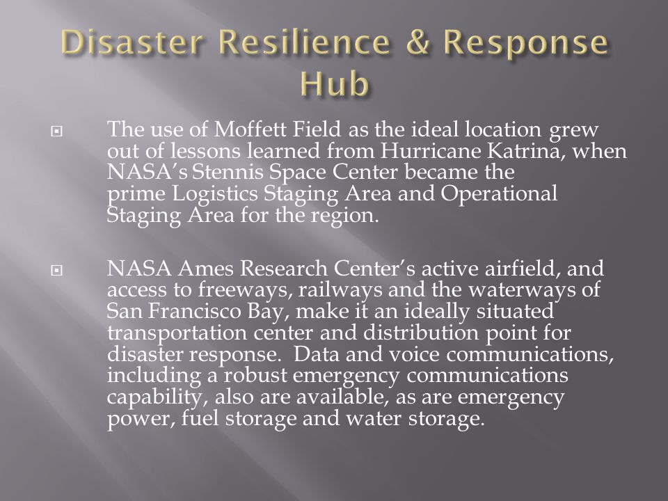  The use of Moffett Field as the ideal location grew out of lessons learned from Hurricane Katrina, when NASA’s Stennis Space Center became the prime Logistics Staging Area and Operational Staging Area for the region.