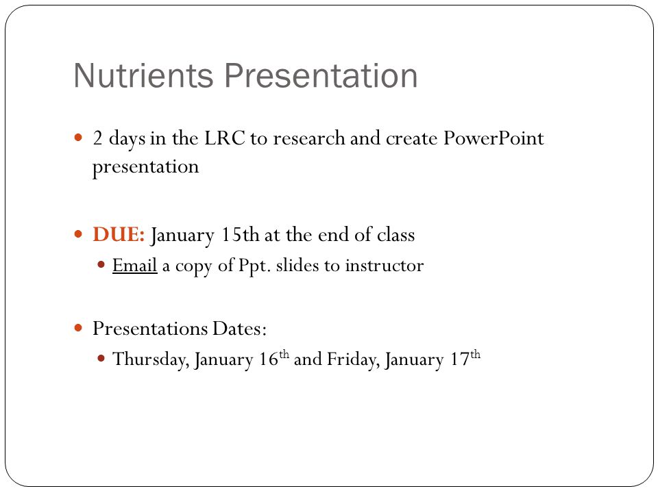 Nutrients Presentation 2 days in the LRC to research and create PowerPoint presentation DUE: January 15th at the end of class  a copy of Ppt.
