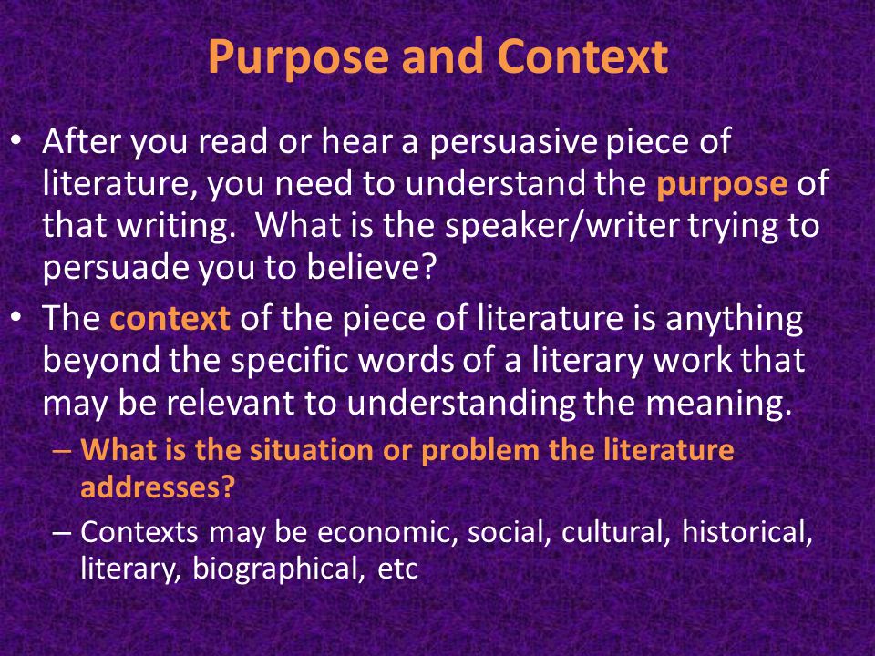 Purpose and Context After you read or hear a persuasive piece of literature, you need to understand the purpose of that writing.