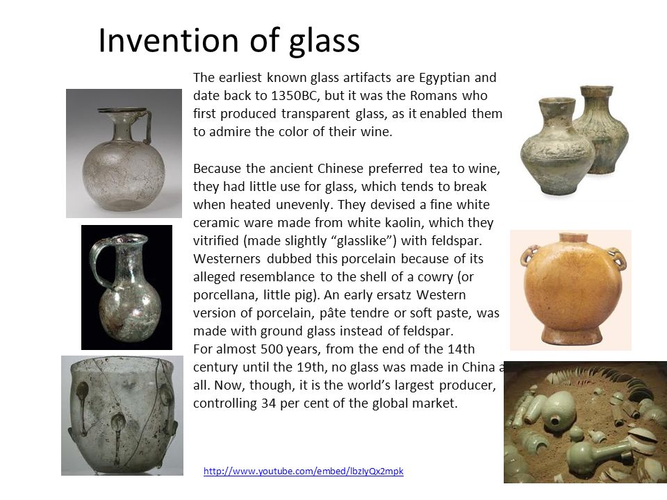 Invention of glass The earliest known glass artifacts are Egyptian and date back to 1350BC, but it was the Romans who first produced transparent glass, as it enabled them to admire the color of their wine.