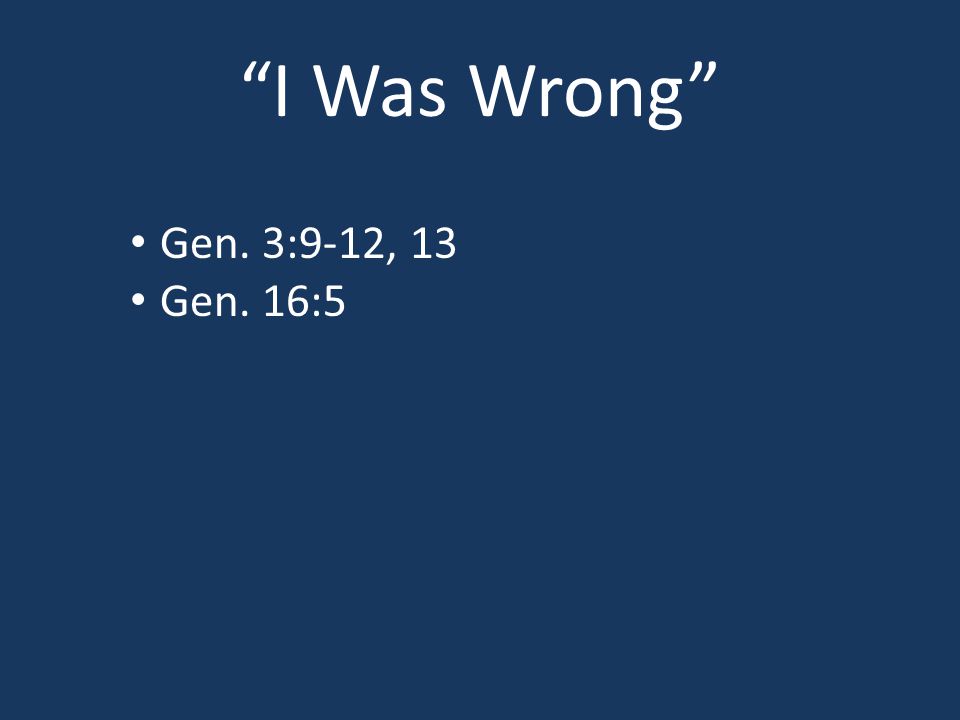I Was Wrong Gen. 3:9-12, 13 Gen. 16:5