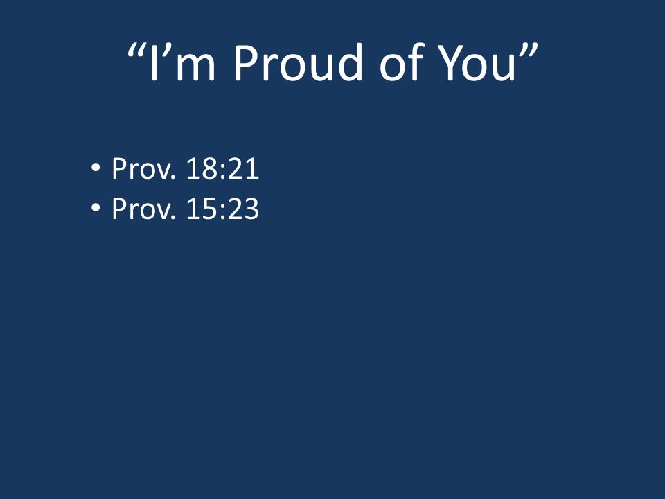 I’m Proud of You Prov. 18:21 Prov. 15:23