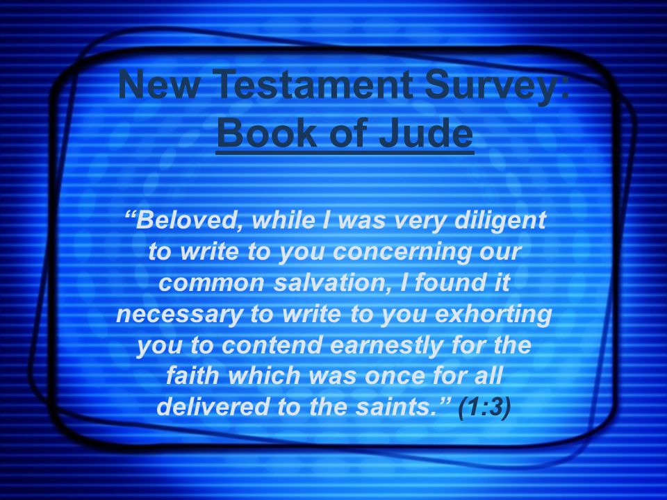 New Testament Survey: Book of Jude Beloved, while I was very diligent to write to you concerning our common salvation, I found it necessary to write to you exhorting you to contend earnestly for the faith which was once for all delivered to the saints. (1:3)
