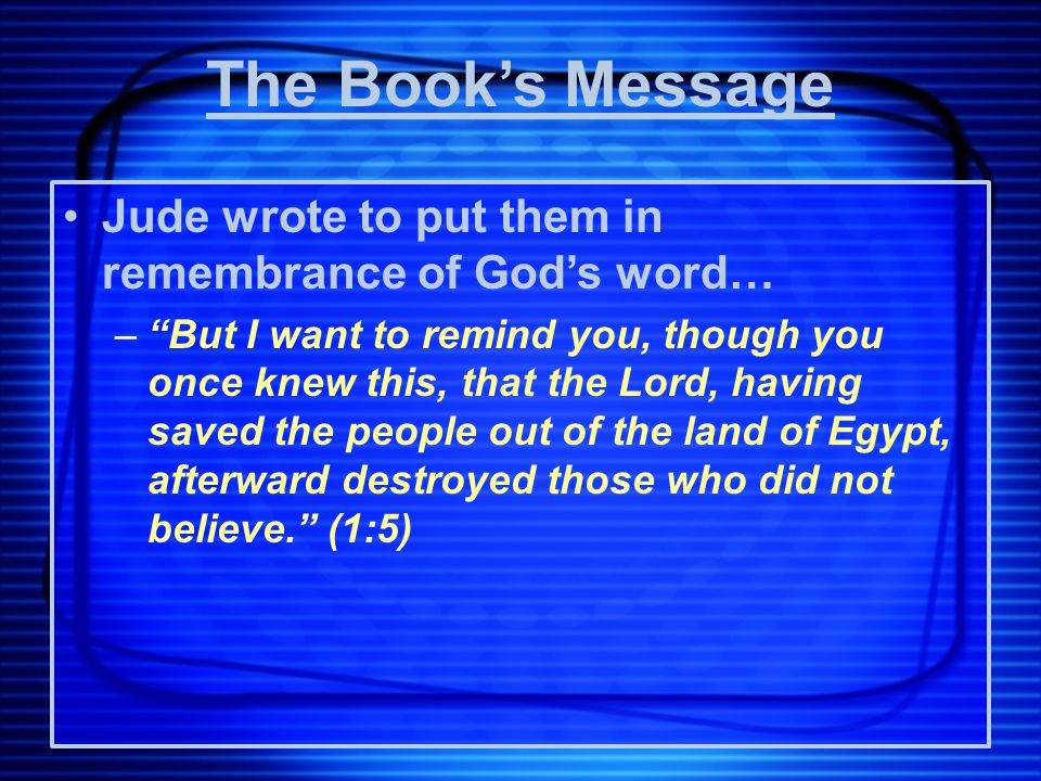 Jude wrote to put them in remembrance of God’s word… – But I want to remind you, though you once knew this, that the Lord, having saved the people out of the land of Egypt, afterward destroyed those who did not believe. (1:5) The Book’s Message