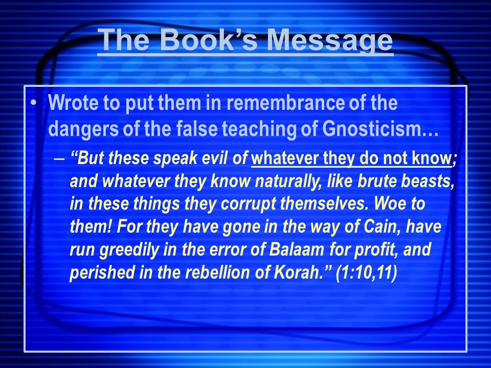 Wrote to put them in remembrance of the dangers of the false teaching of Gnosticism… – But these speak evil of whatever they do not know ; and whatever they know naturally, like brute beasts, in these things they corrupt themselves.