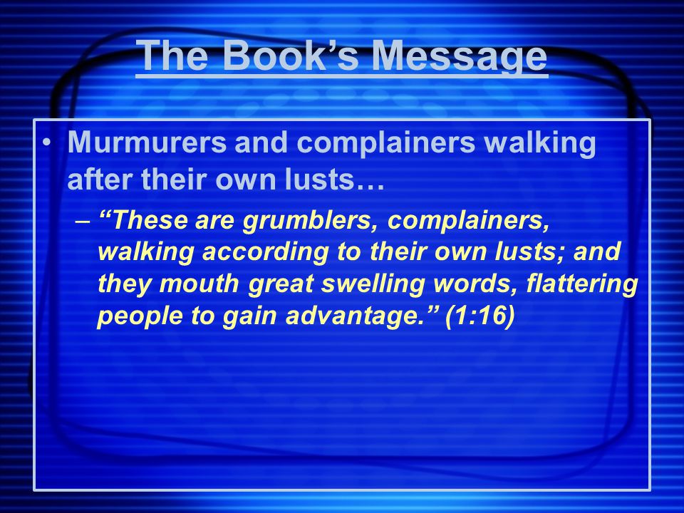 Murmurers and complainers walking after their own lusts… – These are grumblers, complainers, walking according to their own lusts; and they mouth great swelling words, flattering people to gain advantage. (1:16) The Book’s Message