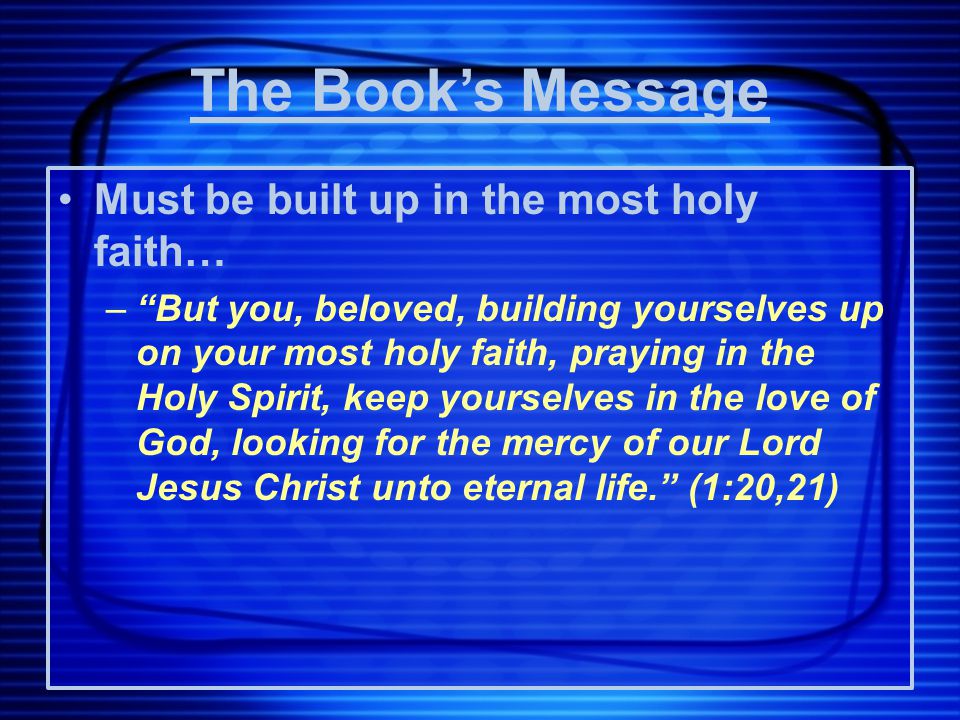 Must be built up in the most holy faith… – But you, beloved, building yourselves up on your most holy faith, praying in the Holy Spirit, keep yourselves in the love of God, looking for the mercy of our Lord Jesus Christ unto eternal life. (1:20,21) The Book’s Message