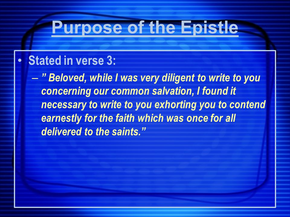 Purpose of the Epistle Stated in verse 3: – Beloved, while I was very diligent to write to you concerning our common salvation, I found it necessary to write to you exhorting you to contend earnestly for the faith which was once for all delivered to the saints.