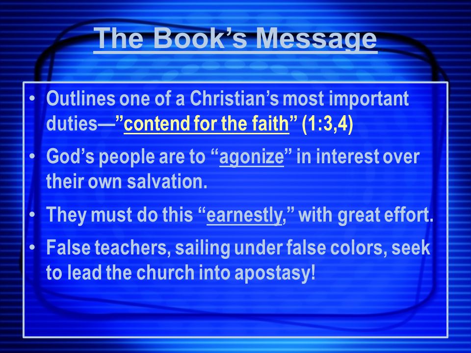 The Book’s Message Outlines one of a Christian’s most important duties— contend for the faith (1:3,4) God’s people are to agonize in interest over their own salvation.
