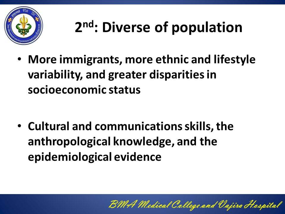 BMA Medical College and Vajira Hospital 2 nd : Diverse of population More immigrants, more ethnic and lifestyle variability, and greater disparities in socioeconomic status Cultural and communications skills, the anthropological knowledge, and the epidemiological evidence
