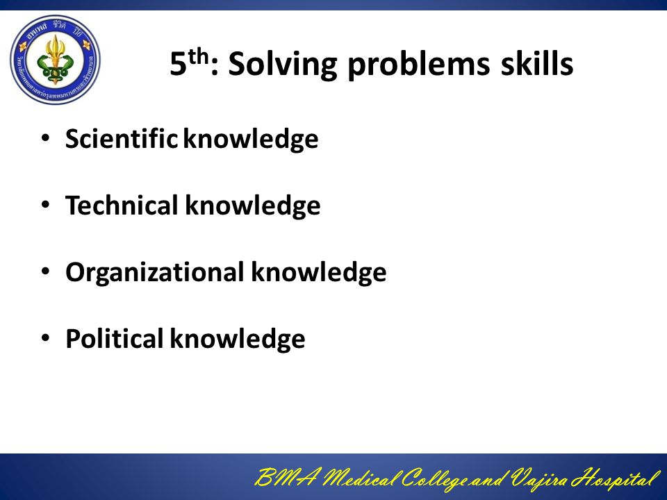 BMA Medical College and Vajira Hospital 5 th : Solving problems skills Scientific knowledge Technical knowledge Organizational knowledge Political knowledge