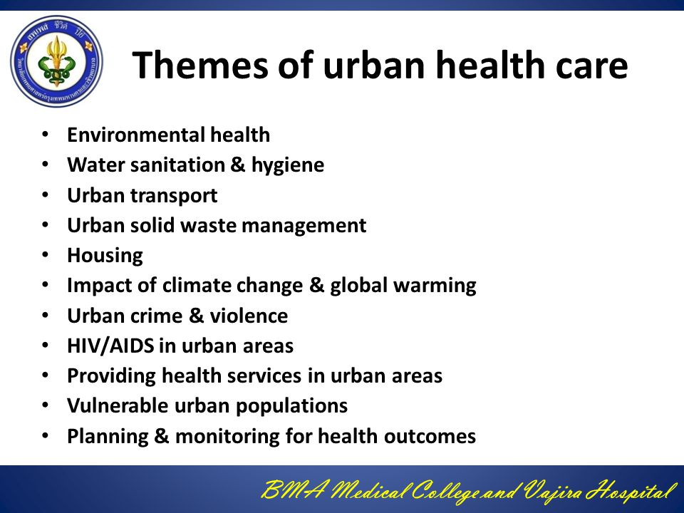 BMA Medical College and Vajira Hospital Themes of urban health care Environmental health Water sanitation & hygiene Urban transport Urban solid waste management Housing Impact of climate change & global warming Urban crime & violence HIV/AIDS in urban areas Providing health services in urban areas Vulnerable urban populations Planning & monitoring for health outcomes