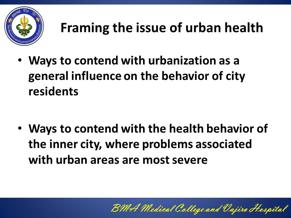 BMA Medical College and Vajira Hospital Framing the issue of urban health Ways to contend with urbanization as a general influence on the behavior of city residents Ways to contend with the health behavior of the inner city, where problems associated with urban areas are most severe