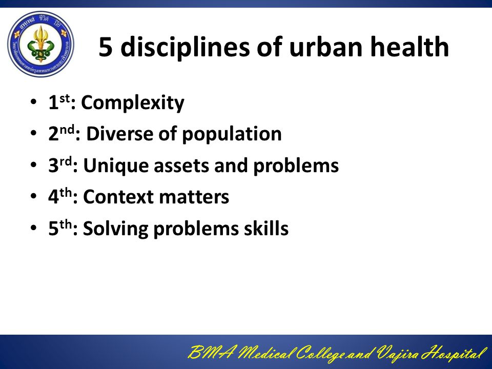 BMA Medical College and Vajira Hospital 5 disciplines of urban health 1 st : Complexity 2 nd : Diverse of population 3 rd : Unique assets and problems 4 th : Context matters 5 th : Solving problems skills