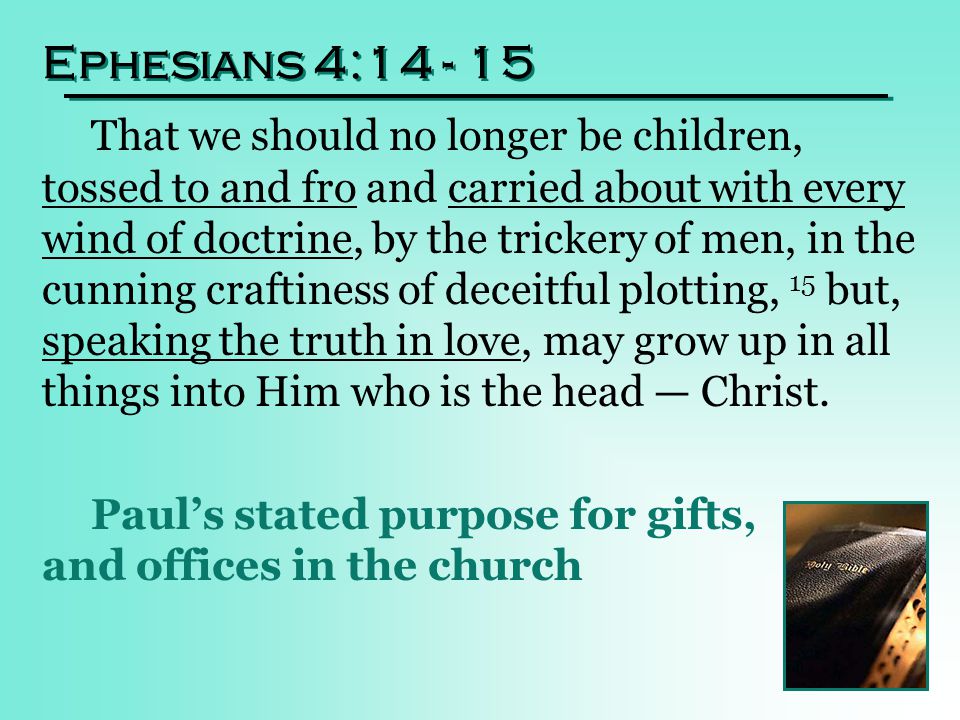 Ephesians 4: That we should no longer be children, tossed to and fro and carried about with every wind of doctrine, by the trickery of men, in the cunning craftiness of deceitful plotting, 15 but, speaking the truth in love, may grow up in all things into Him who is the head — Christ.